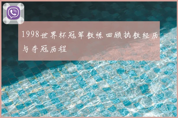 1998世界杯冠军教练回顾执教经历与夺冠历程