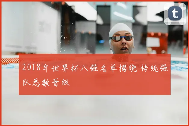 2018年世界杯八强名单揭晓 传统强队悉数晋级