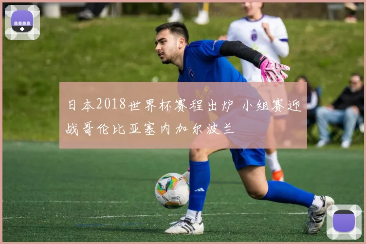 日本2018世界杯赛程出炉 小组赛迎战哥伦比亚塞内加尔波兰