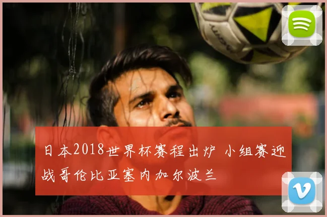 日本2018世界杯赛程出炉 小组赛迎战哥伦比亚塞内加尔波兰