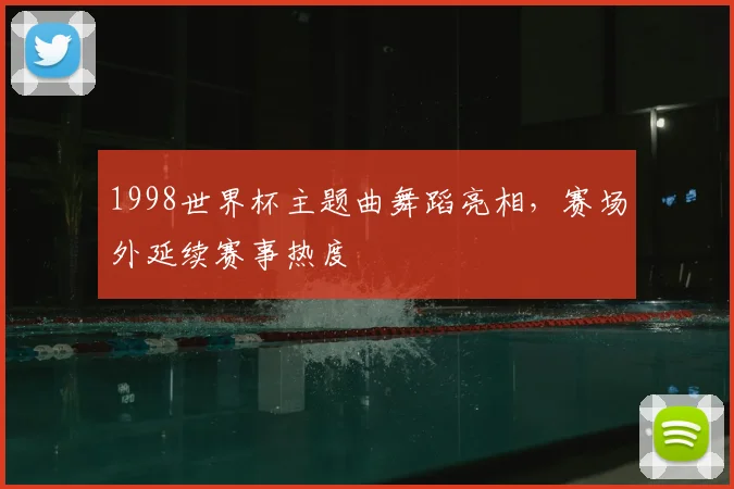 1998世界杯主题曲舞蹈亮相,赛场外延续赛事热度
