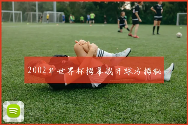 2002年世界杯揭幕战开球方揭秘