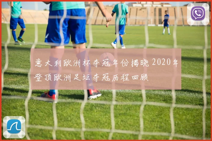 意大利欧洲杯夺冠年份揭晓 2020年登顶欧洲足坛夺冠历程回顾