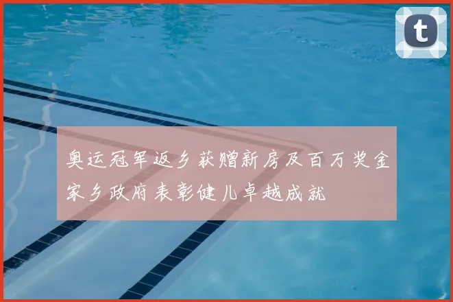 奥运冠军返乡获赠新房及百万奖金家乡政府表彰健儿卓越成就