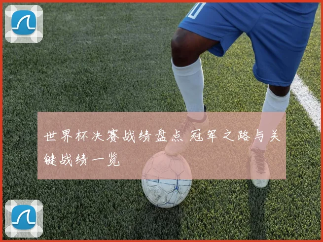 世界杯决赛战绩盘点 冠军之路与关键战绩一览
