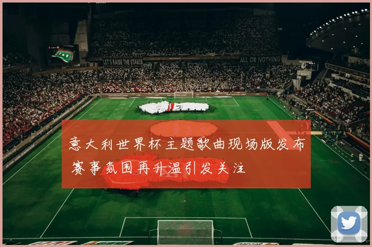 意大利世界杯主题歌曲现场版发布 赛事氛围再升温引发关注