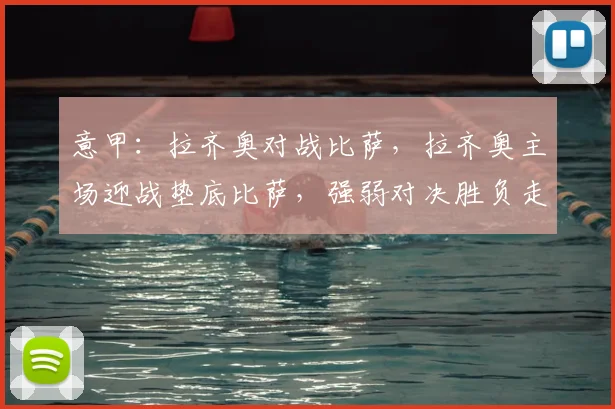 意甲：拉齐奥对战比萨，拉齐奥主场迎战垫底比萨，强弱对决胜负走势清晰，比分预测_比赛_国米_罗马