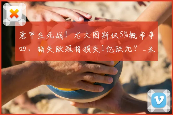 意甲生死战！尤文图斯仅5%概率争四，错失欧冠将损失1亿欧元？_米兰_罗马_欧联