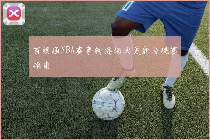 百视通NBA赛事转播场次更新与观赛指南