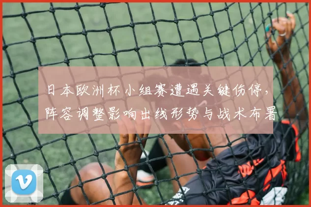 日本欧洲杯小组赛遭遇关键伤停,阵容调整影响出线形势与战术布署