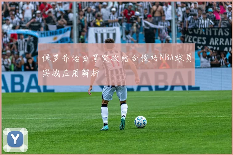 保罗乔治分享突投结合技巧NBA球员实战应用解析