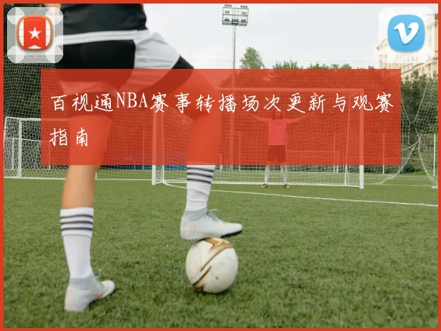 百视通NBA赛事转播场次更新与观赛指南