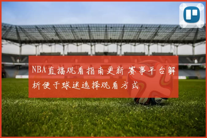 NBA直播观看指南更新 赛事平台解析便于球迷选择观看方式