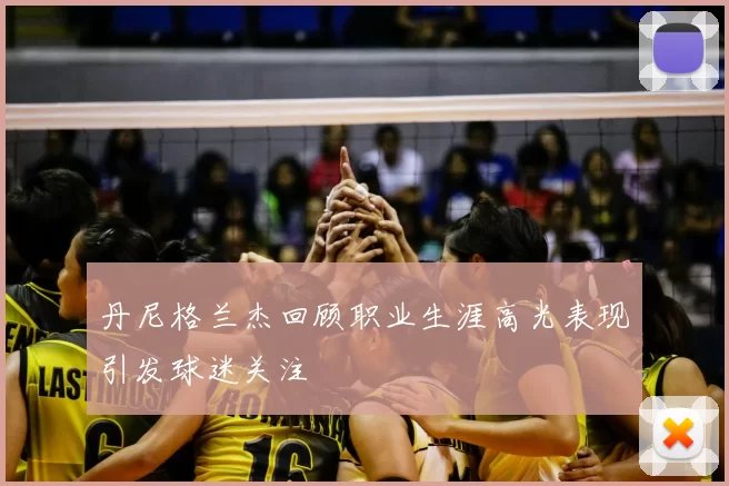 丹尼格兰杰回顾职业生涯高光表现引发球迷关注