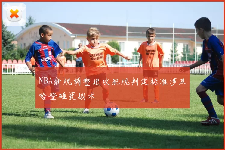 NBA新规调整进攻犯规判定标准涉及哈登碰瓷战术