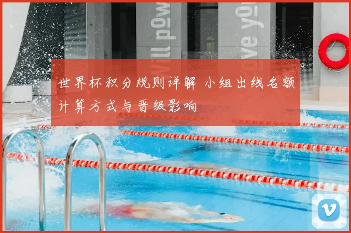 世界杯积分规则详解 小组出线名额计算方式与晋级影响