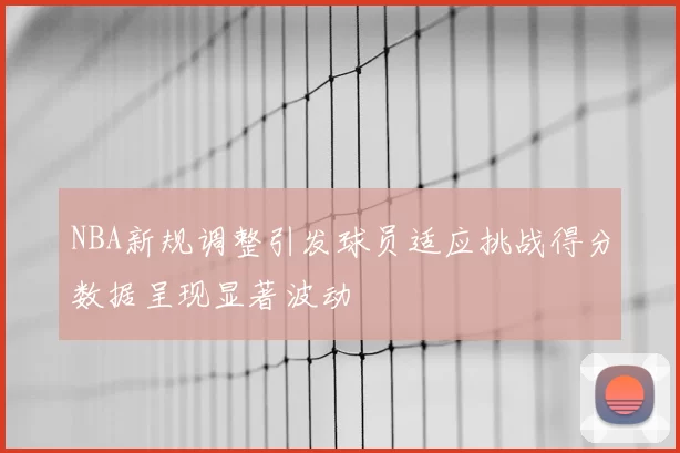 NBA新规调整引发球员适应挑战得分数据呈现显著波动