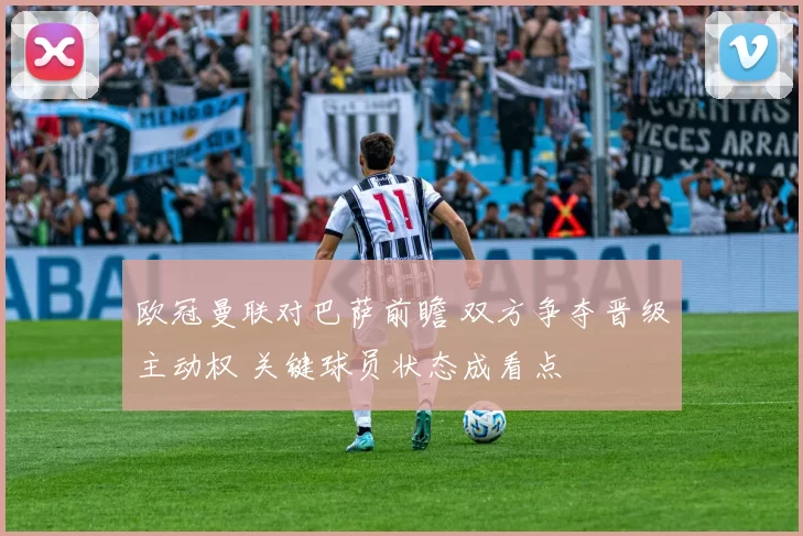 欧冠曼联对巴萨前瞻 双方争夺晋级主动权 关键球员状态成看点