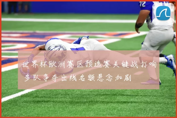 世界杯欧洲赛区预选赛关键战打响 多队争夺出线名额悬念加剧