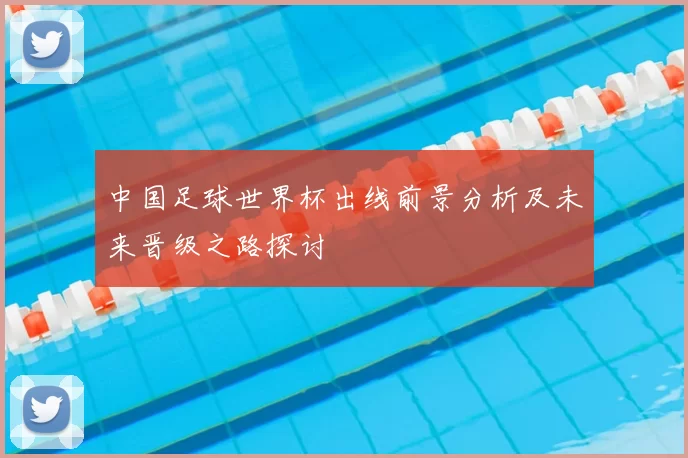 中国足球世界杯出线前景分析及未来晋级之路探讨