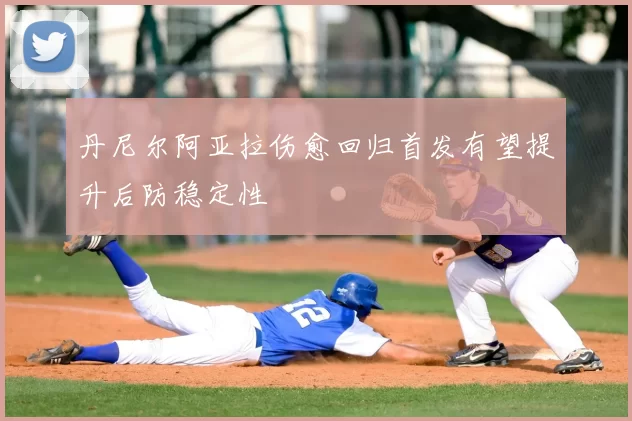 丹尼尔阿亚拉伤愈回归首发有望提升后防稳定性