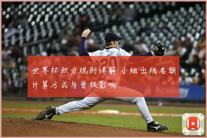 世界杯积分规则详解 小组出线名额计算方式与晋级影响