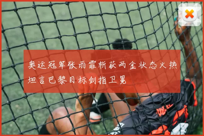 奥运冠军张雨霏斩获两金状态火热坦言巴黎目标剑指卫冕