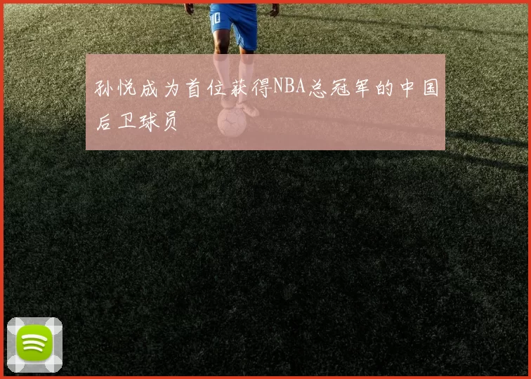 孙悦成为首位获得NBA总冠军的中国后卫球员