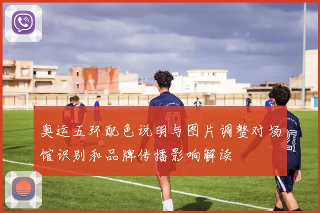 奥运五环配色说明与图片调整对场馆识别和品牌传播影响解读