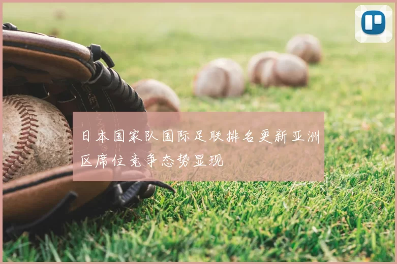 日本国家队国际足联排名更新亚洲区席位竞争态势显现