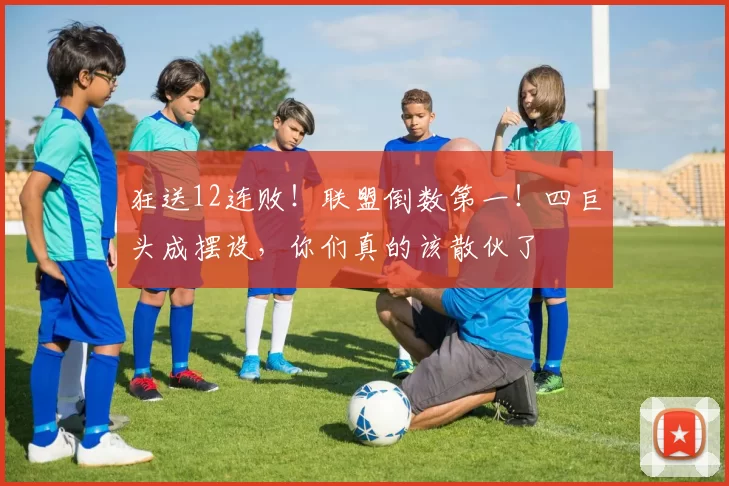 狂送12连败！联盟倒数第一！四巨头成摆设，你们真的该散伙了