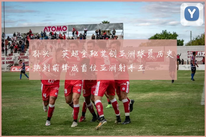 孙兴慜英超金靴奖创亚洲球员历史热刺前锋成首位亚洲射手王