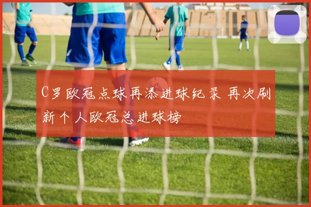 C罗欧冠点球再添进球纪录 再次刷新个人欧冠总进球榜