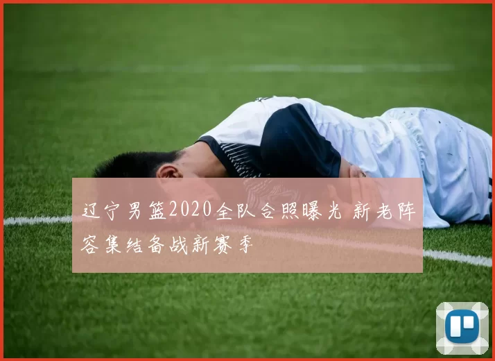 辽宁男篮2020全队合照曝光 新老阵容集结备战新赛季