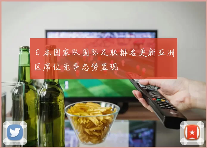 日本国家队国际足联排名更新亚洲区席位竞争态势显现