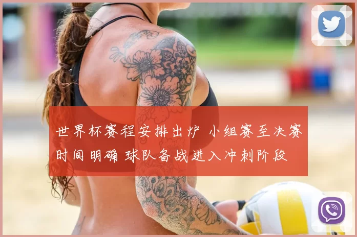 世界杯赛程安排出炉 小组赛至决赛时间明确 球队备战进入冲刺阶段