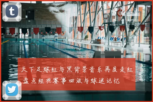 天下足球红与黑背景音乐再度走红 盘点经典赛事回放与球迷记忆