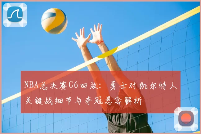 NBA总决赛G6回放：勇士对凯尔特人关键战细节与夺冠悬念解析