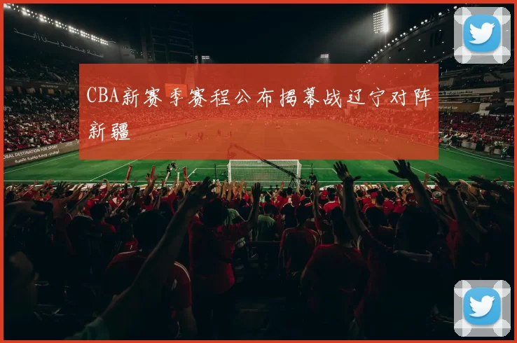 CBA新赛季赛程公布揭幕战辽宁对阵新疆