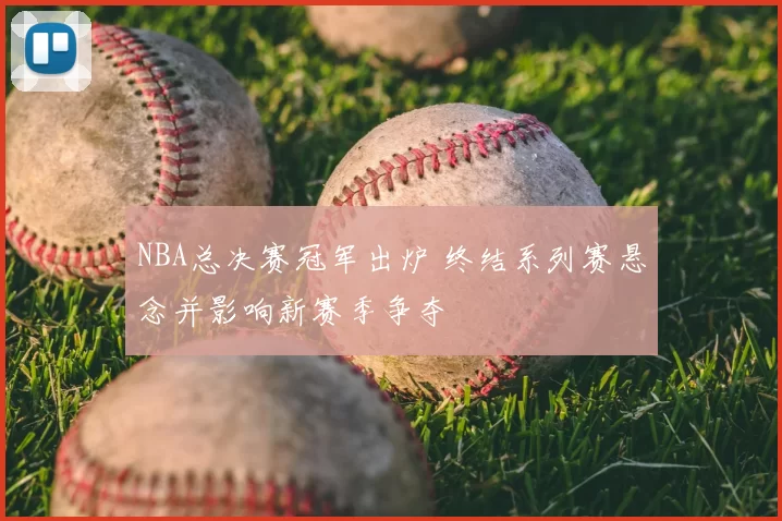 NBA总决赛冠军出炉 终结系列赛悬念并影响新赛季争夺