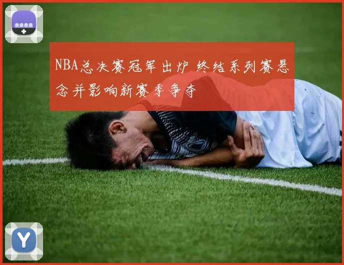 NBA总决赛冠军出炉 终结系列赛悬念并影响新赛季争夺