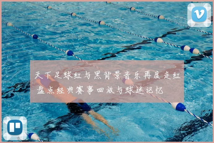 天下足球红与黑背景音乐再度走红 盘点经典赛事回放与球迷记忆