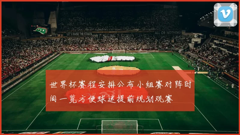 世界杯赛程安排公布小组赛对阵时间一览方便球迷提前规划观赛