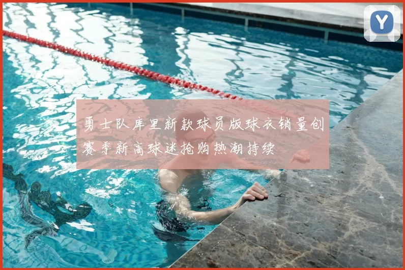 勇士队库里新款球员版球衣销量创赛季新高球迷抢购热潮持续