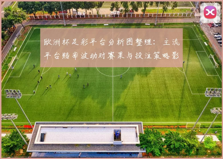 欧洲杯足彩平台分析图整理：主流平台赔率波动对赛果与投注策略影响