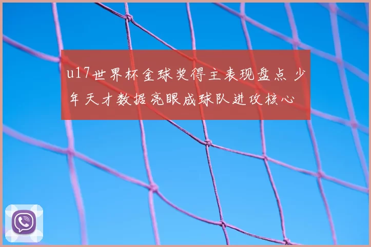 u17世界杯金球奖得主表现盘点 少年天才数据亮眼成球队进攻核心
