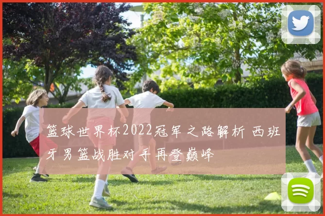 篮球世界杯2022冠军之路解析 西班牙男篮战胜对手再登巅峰