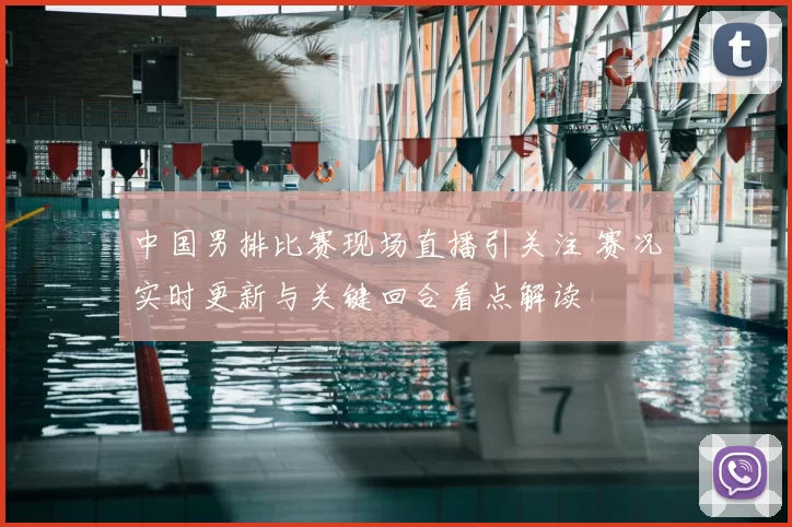 中国男排比赛现场直播引关注 赛况实时更新与关键回合看点解读