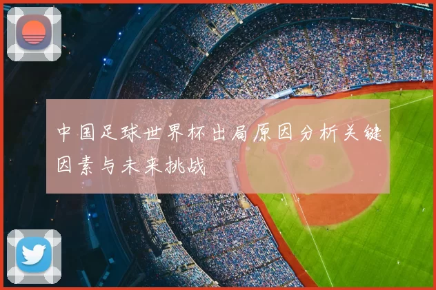 中国足球世界杯出局原因分析关键因素与未来挑战
