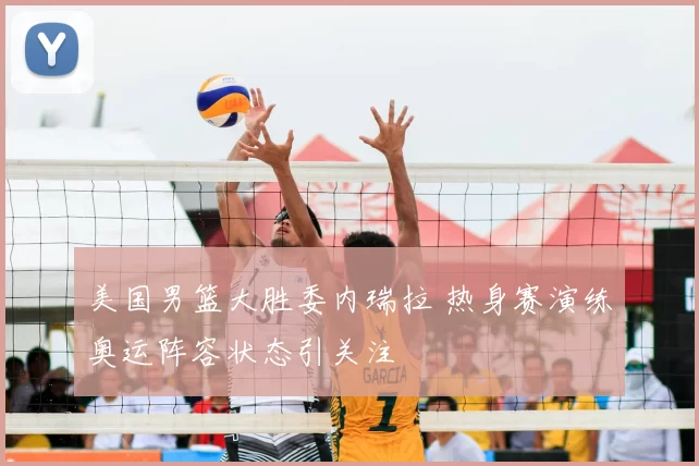 美国男篮大胜委内瑞拉 热身赛演练奥运阵容状态引关注